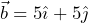  \vec{b}=5\hat{\imath}+5\hat{\jmath}