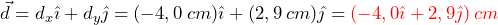 \begin{equation*} \begin{split} \vec{d}=d_x \hat{\imath}+d_y \hat{\jmath}=(-4,0 \: cm)\hat{\imath}+(2,9 \: cm)\hat{\jmath}=\textcolor{red}{(-4,0\hat{\imath}+2,9\hat{\jmath})\: cm} \end{split} \end{equation*}