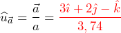 \begin{equation*} \begin{split} \widehat{u}_{\vec{a}}=\frac{\vec{a}}{a}=\textcolor{red}{\frac{3\hat{\imath}+2\hat{\jmath}-\hat{k}}{3,74}} \end{split} \end{equation*}