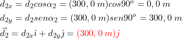 \begin{equation*} \begin{split} &d_{2x}=d_2cos\alpha_2=(300,0\:m)cos90^{o}=0,0 \: m \\ &d_{2y}=d_2sen\alpha_2=(300,0\:m)sen90^{o}=300,0 \: m \\ &\vec{d}_2=d_{2x}\hat{\imath}+d_{2y}\hat{\jmath}=\textcolor{red}{(300,0\:m)\hat{\jmath}} \end{split} \end{equation*}