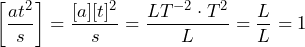 \begin{equation*}  \begin{split} \left[\frac{at^2}{s} \right]= \frac{[a][t]^2}{s}= \frac{LT^{-2} \cdot T^2}{L}= \frac{L}{L}=1 \end{split} \end{equation*}