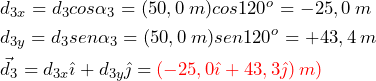 \begin{equation*} \begin{split} &d_{3x}=d_3cos\alpha_3=(50,0\:m)cos120^{o}=-25,0 \: m \\ &d_{3y}=d_3sen\alpha_3=(50,0\:m)sen120^{o}=+43,4 \: m \\ &\vec{d}_3=d_{3x}\hat{\imath}+d_{3y}\hat{\jmath}=\textcolor{red}{(-25,0\hat{\imath}+43,3\hat{\jmath})\:m)} \end{split} \end{equation*}