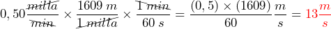 \begin{equation*} \begin{split} 0,50 \frac{\cancel{milla}}{\bcancel{min}} \times \frac{1 609\:m}{\cancel{1 \: milla}} \times \frac{\bcancel{1 \: min}}{60\: s} = \frac{(0,5) \times (1 609)}{60} \frac{m}{s} = \textcolor{red}{13 \frac{m}{s}} \end{split} \end{equation*}